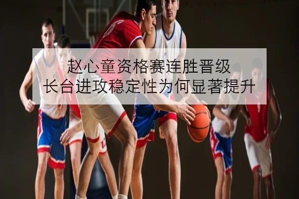 赵心童资格赛连胜晋级 长台进攻稳定性为何显著提升